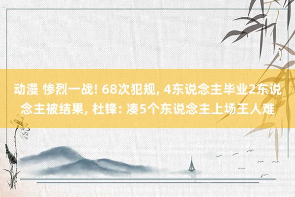 动漫 惨烈一战! 68次犯规， 4东说念主毕业2东说念主被结果， 杜锋: 凑5个东说念主上场王人难