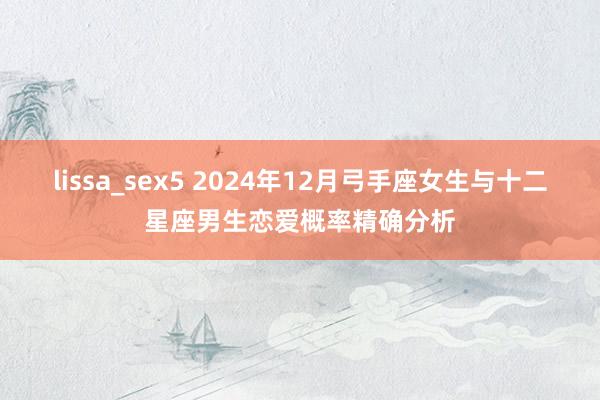 lissa_sex5 2024年12月弓手座女生与十二星座男生恋爱概率精确分析