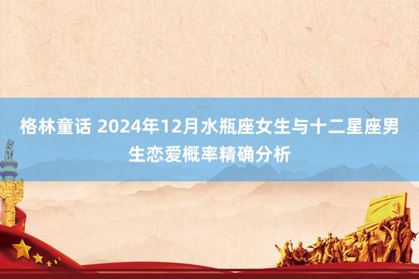 格林童话 2024年12月水瓶座女生与十二星座男生恋爱概率精确分析