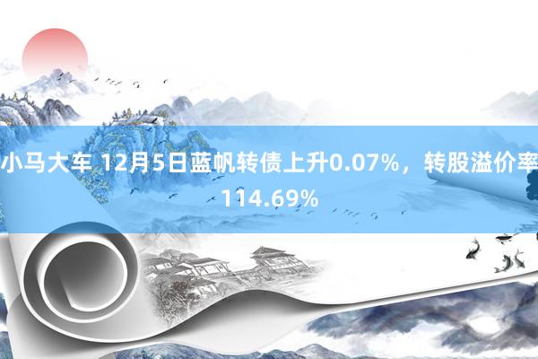 小马大车 12月5日蓝帆转债上升0.07%，转股溢价率114.69%