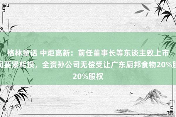 格林童话 中炬高新：前任董事长等东谈主致上市公司要紧耗损，全资孙公司无偿受让广东厨邦食物20%股权