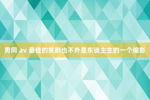 男同 av 最佳的笑剧也不外是东谈主生的一个缩影