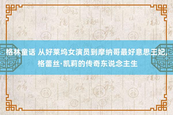 格林童话 从好莱坞女演员到摩纳哥最好意思王妃， 格蕾丝·凯莉的传奇东说念主生