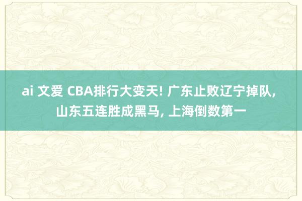 ai 文爱 CBA排行大变天! 广东止败辽宁掉队， 山东五连胜成黑马， 上海倒数第一