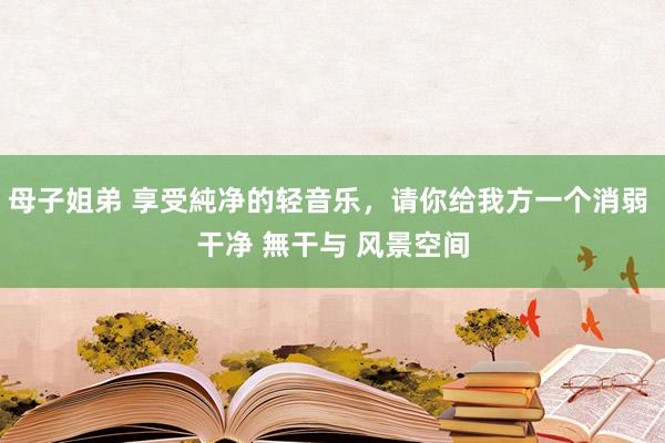 母子姐弟 享受純净的轻音乐，请你给我方一个消弱 干净 無干与 风景空间