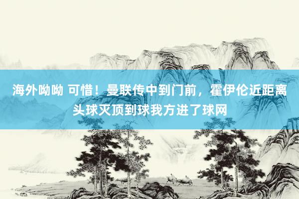 海外呦呦 可惜！曼联传中到门前，霍伊伦近距离头球灭顶到球我方进了球网