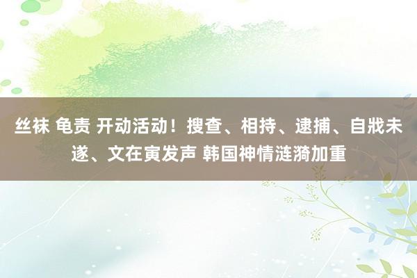 丝袜 龟责 开动活动！搜查、相持、逮捕、自戕未遂、文在寅发声 韩国神情涟漪加重