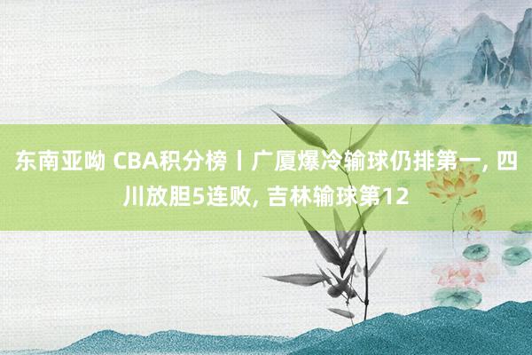 东南亚呦 CBA积分榜丨广厦爆冷输球仍排第一， 四川放胆5连败， 吉林输球第12