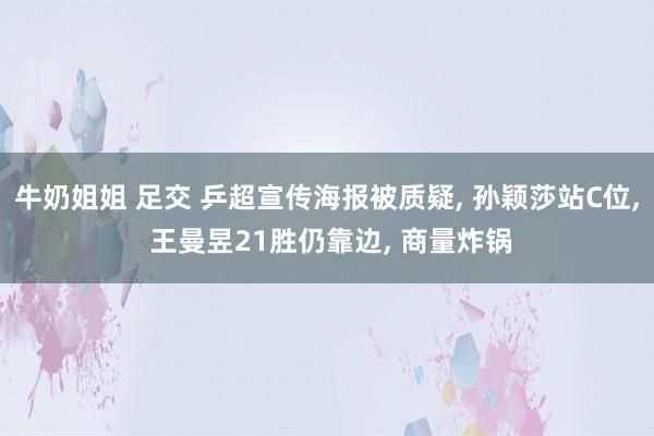 牛奶姐姐 足交 乒超宣传海报被质疑， 孙颖莎站C位， 王曼昱21胜仍靠边， 商量炸锅