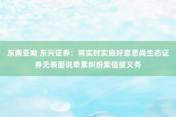 东南亚呦 东兴证券：将实时实施好意思尚生态证券无表面说牵累纠纷案信披义务