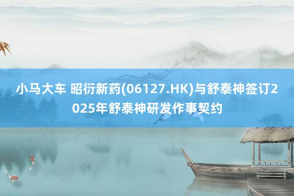 小马大车 昭衍新药(06127.HK)与舒泰神签订2025年舒泰神研发作事契约