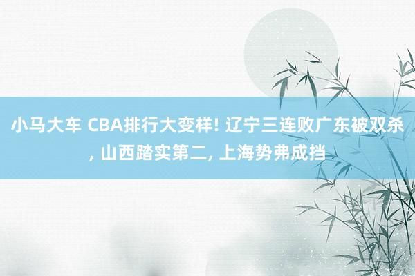 小马大车 CBA排行大变样! 辽宁三连败广东被双杀， 山西踏实第二， 上海势弗成挡