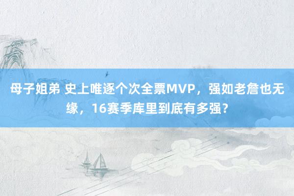 母子姐弟 史上唯逐个次全票MVP，强如老詹也无缘，16赛季库里到底有多强？