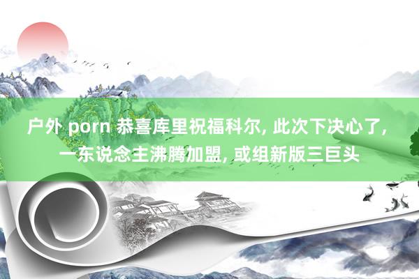 户外 porn 恭喜库里祝福科尔， 此次下决心了， 一东说念主沸腾加盟， 或组新版三巨头