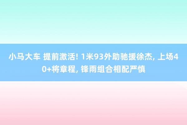 小马大车 提前激活! 1米93外助驰援徐杰， 上场40+将章程， 锋雨组合相配严慎