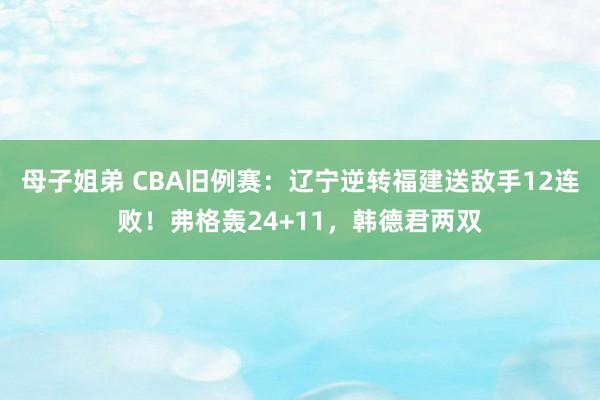 母子姐弟 CBA旧例赛：辽宁逆转福建送敌手12连败！弗格轰24+11，韩德君两双