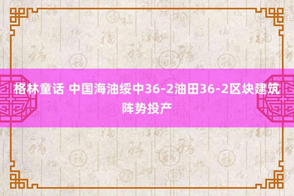 格林童话 中国海油绥中36-2油田36-2区块建筑阵势投产