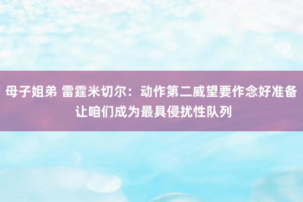 母子姐弟 雷霆米切尔：动作第二威望要作念好准备 让咱们成为最具侵扰性队列