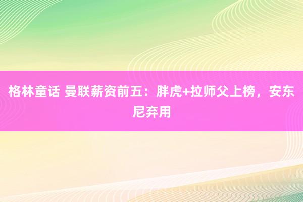 格林童话 曼联薪资前五：胖虎+拉师父上榜，安东尼弃用