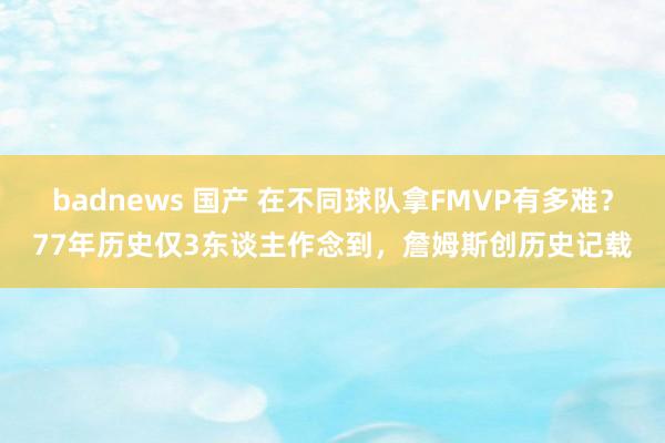 badnews 国产 在不同球队拿FMVP有多难？77年历史仅3东谈主作念到，詹姆斯创历史记载