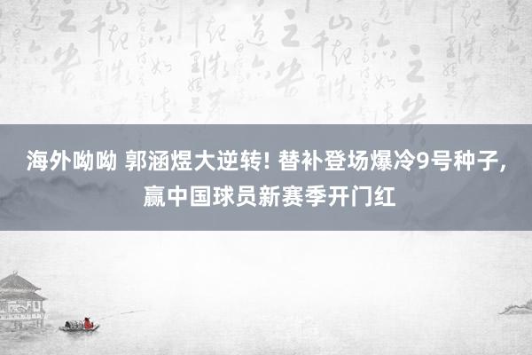 海外呦呦 郭涵煜大逆转! 替补登场爆冷9号种子， 赢中国球员新赛季开门红