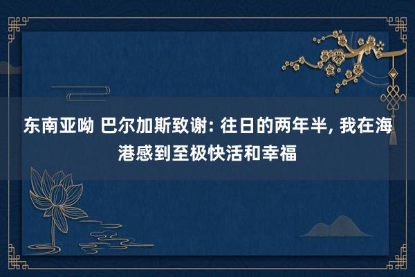 东南亚呦 巴尔加斯致谢: 往日的两年半， 我在海港感到至极快活和幸福