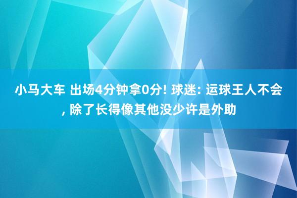 小马大车 出场4分钟拿0分! 球迷: 运球王人不会， 除了长得像其他没少许是外助