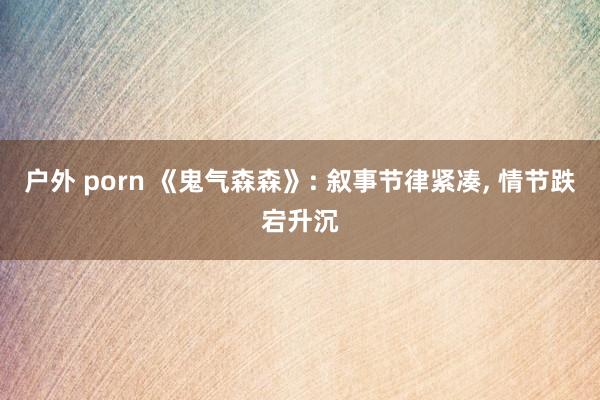 户外 porn 《鬼气森森》: 叙事节律紧凑， 情节跌宕升沉