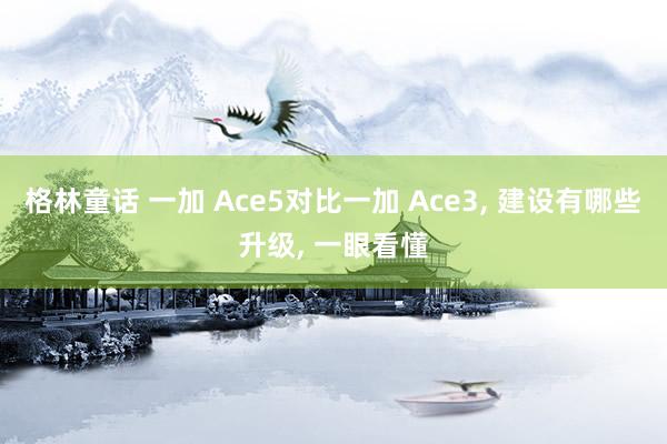 格林童话 一加 Ace5对比一加 Ace3， 建设有哪些升级， 一眼看懂