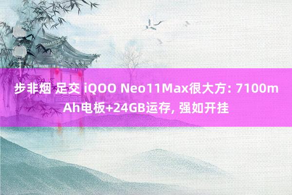 步非烟 足交 iQOO Neo11Max很大方: 7100mAh电板+24GB运存， 强如开挂