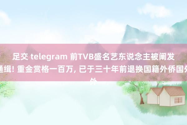 足交 telegram 前TVB盛名艺东说念主被阐发通缉! 重金赏格一百万， 已于三十年前退换国籍外侨国外