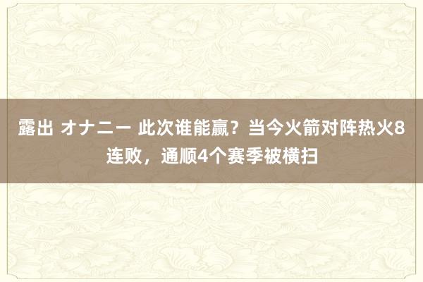 露出 オナニー 此次谁能赢？当今火箭对阵热火8连败，通顺4个赛季被横扫