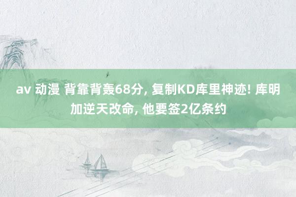 av 动漫 背靠背轰68分， 复制KD库里神迹! 库明加逆天改命， 他要签2亿条约