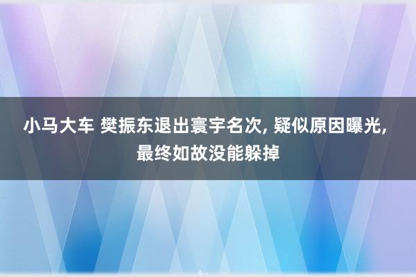 小马大车 樊振东退出寰宇名次， 疑似原因曝光， 最终如故没能躲掉