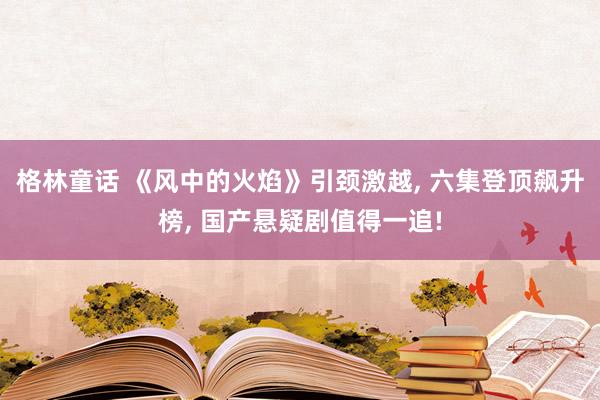 格林童话 《风中的火焰》引颈激越， 六集登顶飙升榜， 国产悬疑剧值得一追!