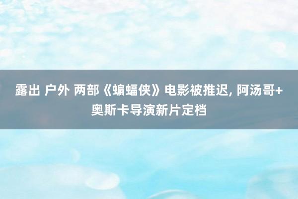 露出 户外 两部《蝙蝠侠》电影被推迟， 阿汤哥+奥斯卡导演新片定档