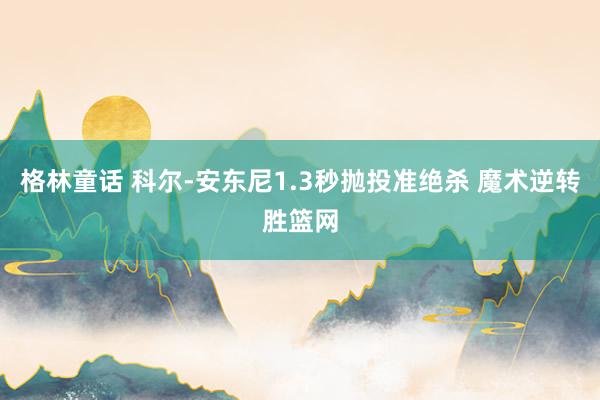 格林童话 科尔-安东尼1.3秒抛投准绝杀 魔术逆转胜篮网