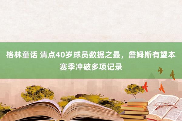 格林童话 清点40岁球员数据之最，詹姆斯有望本赛季冲破多项记录