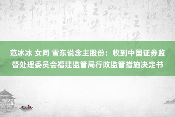 范冰冰 女同 雪东说念主股份：收到中国证券监督处理委员会福建监管局行政监管措施决定书