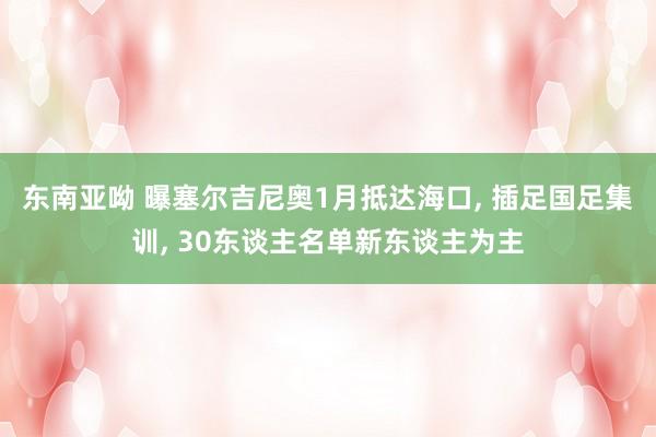 东南亚呦 曝塞尔吉尼奥1月抵达海口， 插足国足集训， 30东谈主名单新东谈主为主