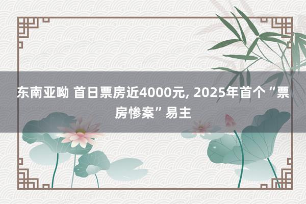 东南亚呦 首日票房近4000元， 2025年首个“票房惨案”易主