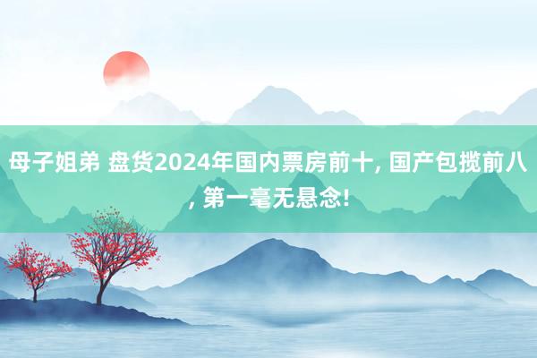 母子姐弟 盘货2024年国内票房前十， 国产包揽前八， 第一毫无悬念!