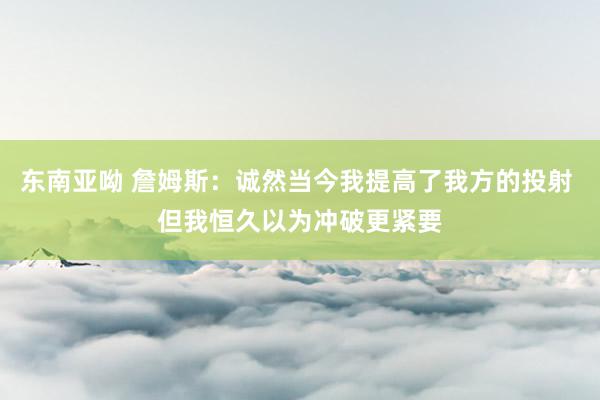 东南亚呦 詹姆斯：诚然当今我提高了我方的投射 但我恒久以为冲破更紧要