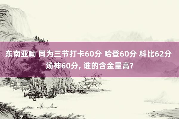 东南亚呦 同为三节打卡60分 哈登60分 科比62分 汤神60分， 谁的含金量高?