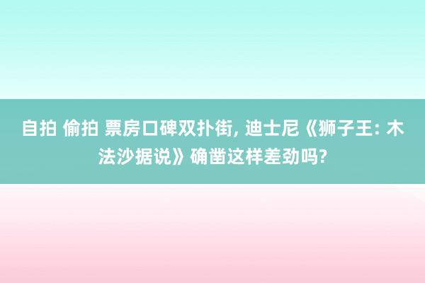 自拍 偷拍 票房口碑双扑街， 迪士尼《狮子王: 木法沙据说》确凿这样差劲吗?