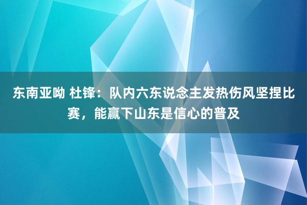 东南亚呦 杜锋：队内六东说念主发热伤风坚捏比赛，能赢下山东是信心的普及