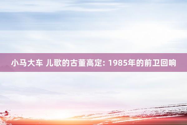 小马大车 儿歌的古董高定: 1985年的前卫回响