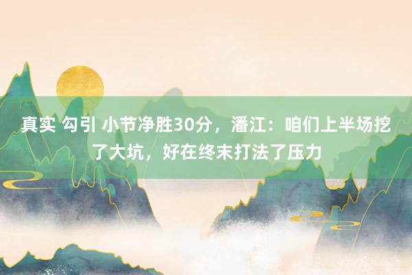 真实 勾引 小节净胜30分，潘江：咱们上半场挖了大坑，好在终末打法了压力