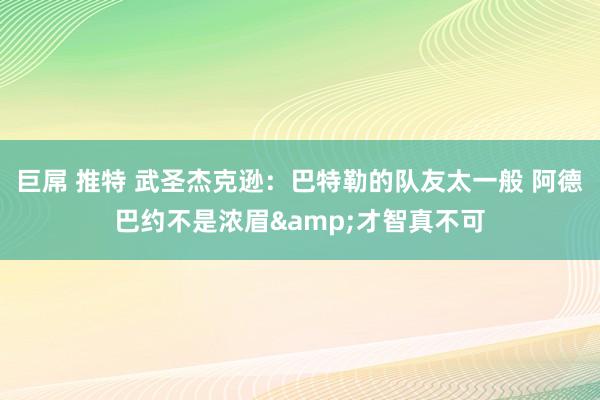 巨屌 推特 武圣杰克逊：巴特勒的队友太一般 阿德巴约不是浓眉&才智真不可