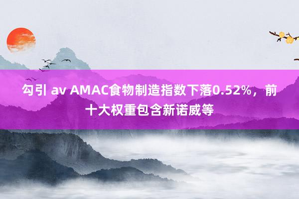 勾引 av AMAC食物制造指数下落0.52%，前十大权重包含新诺威等